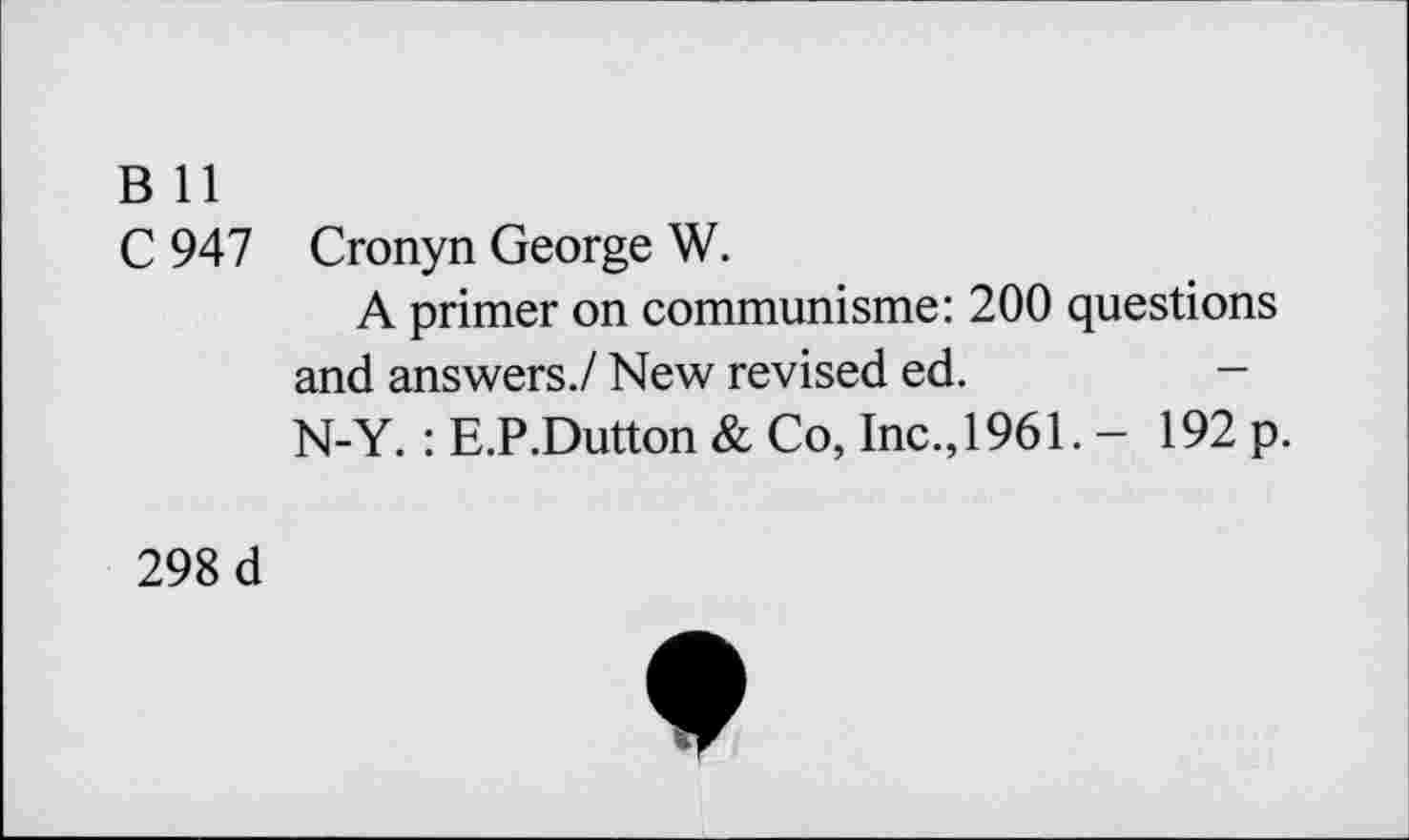 ﻿B 11
C 947 Cronyn George W.
A primer on communisme: 200 questions and answers./ New revised ed.	-
N-Y. : E.P.Dutton & Co, Inc., 1961. - 192 p.
298 d